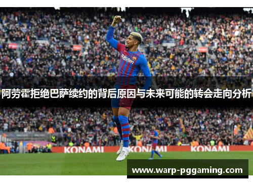 阿劳霍拒绝巴萨续约的背后原因与未来可能的转会走向分析