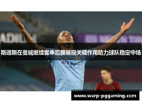 斯通斯在曼城继续客串后腰展现关键作用助力球队稳定中场