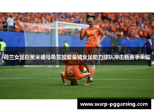荷兰女足巨星米德马免签加盟曼城女足助力球队冲击新赛季荣耀