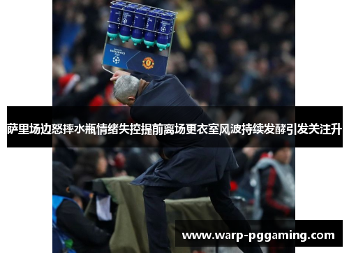 萨里场边怒摔水瓶情绪失控提前离场更衣室风波持续发酵引发关注升
