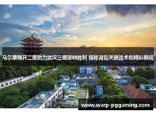 马尔康梅开二度助力武汉三镇逆转胜利 揭秘背后关键战术和精彩瞬间